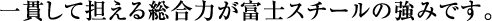 一貫して担える総合力が富士スチールの強みです。